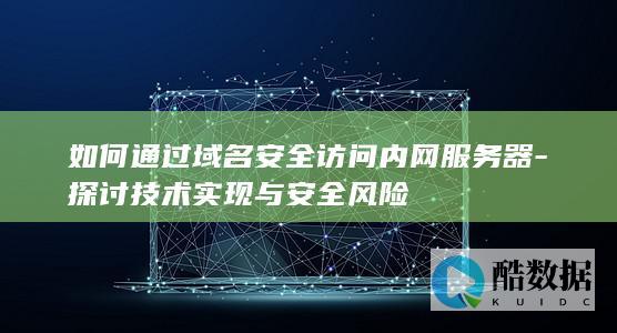 如何通过域名安全访问内网服务器-探讨技术实现与安全风险