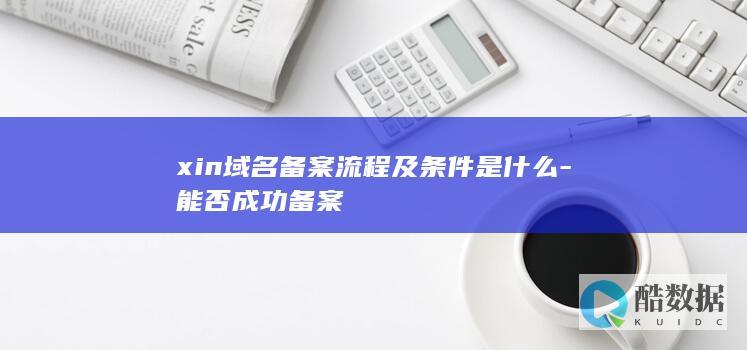 xin域名备案流程及条件是什么-能否成功备案