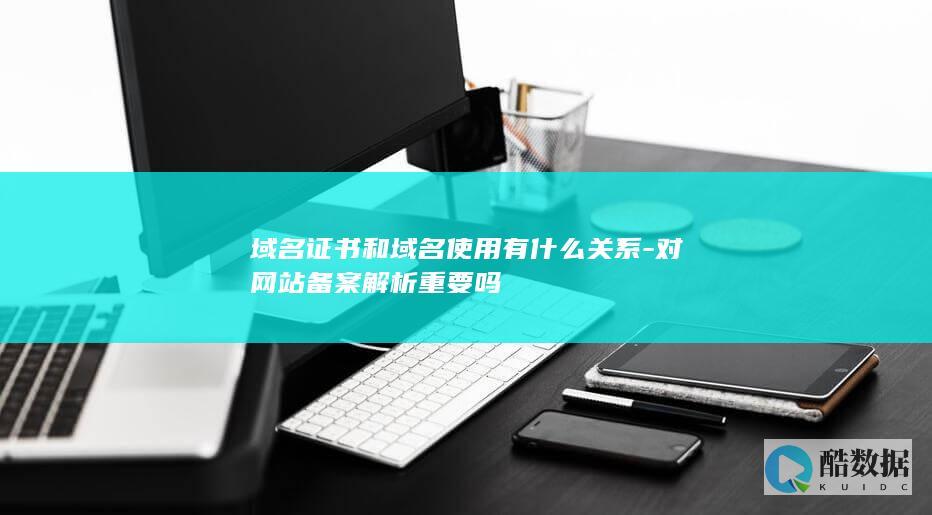 域名证书和域名使用有什么关系-对网站备案解析重要吗