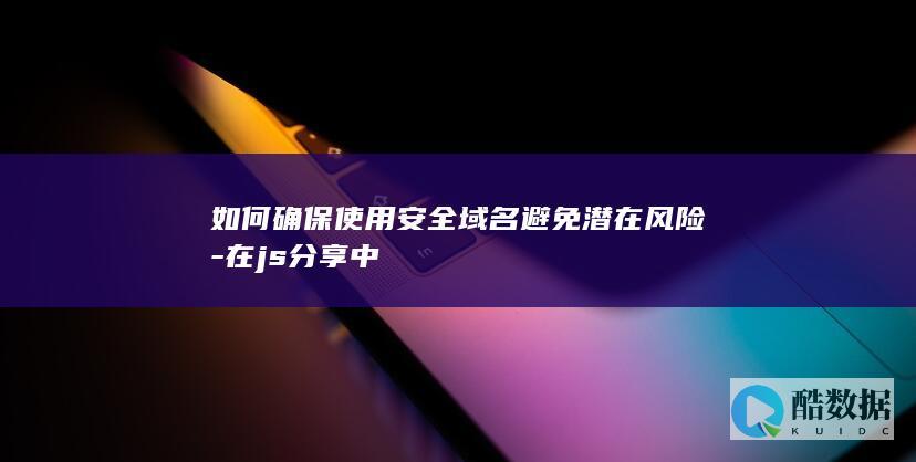如何确保使用安全域名避免潜在风险-在js分享中