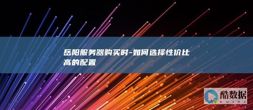 岳阳服务器购买时-如何选择性价比高的配置
