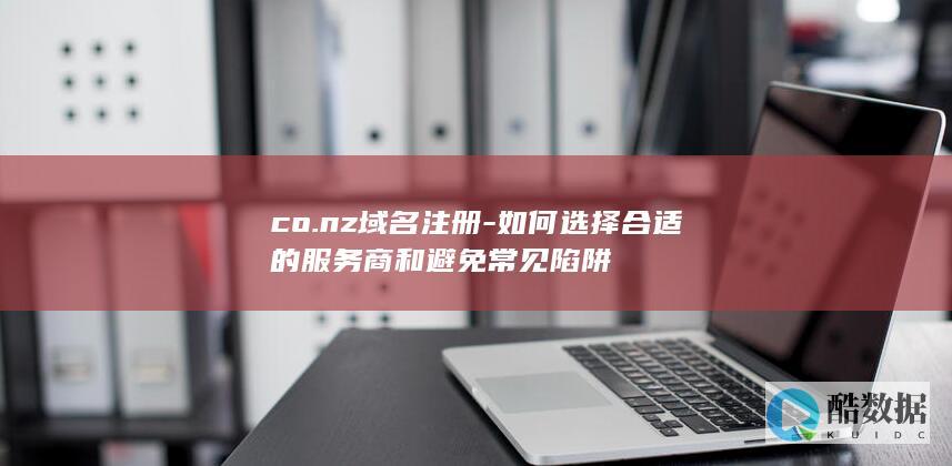 co.nz域名注册-如何选择合适的服务商和避免常见陷阱