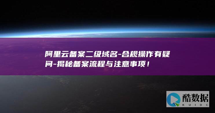 阿里云备案二级域名-合规操作有疑问-揭秘备案流程与注意事项！