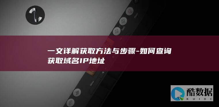 一文详解获取方法与步骤-如何查询获取域名IP地址