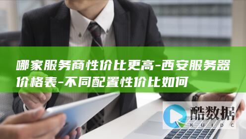 哪家服务商性价比更高-西安服务器价格表-不同配置性价比如何