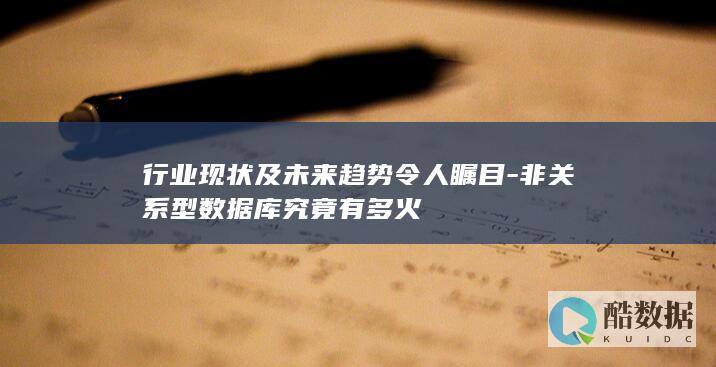 行业现状及未来趋势令人瞩目-非关系型数据库究竟有多火