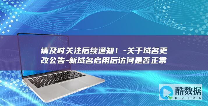 请及时关注后续通知！-关于域名更改公告-新域名启用后访问是否正常