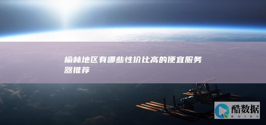 榆林地区有哪些性价比高的便宜服务器推荐