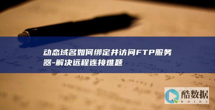 动态域名如何绑定并访问FTP服务器-解决远程连接难题