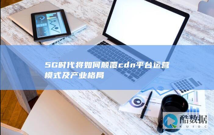 5G时代将如何颠覆cdn平台运营模式及产业格局