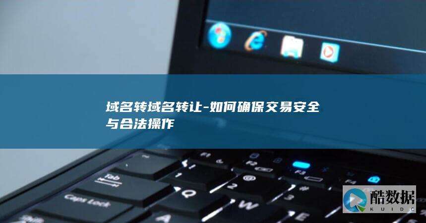 域名转域名转让-如何确保交易安全与合法操作