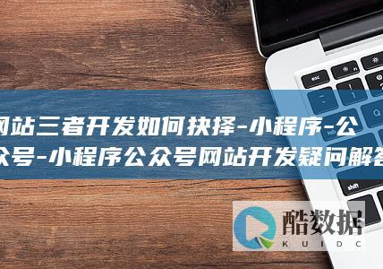 网站三者开发如何抉择-小程序-公众号-小程序公众号网站开发疑问解答