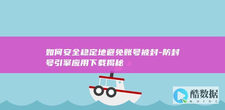 如何安全稳定地避免账号被封-防封号引擎应用下载揭秘