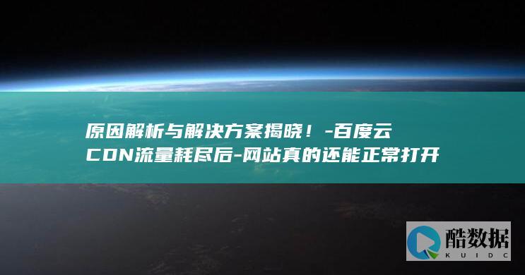 原因解析与解决方案揭晓！-百度云CDN流量耗尽后-网站真的还能正常打开吗