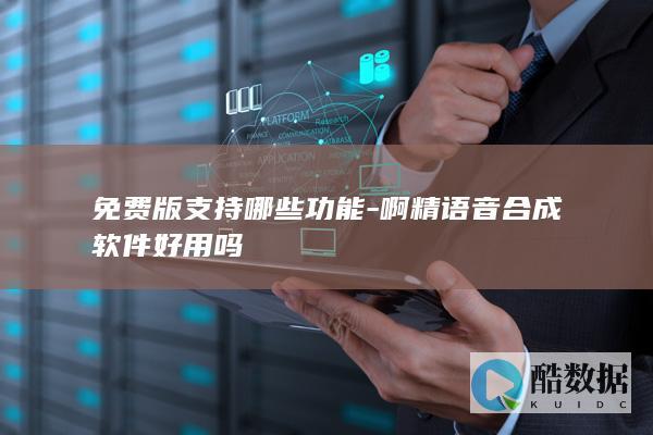 免费版支持哪些功能-啊精语音合成软件好用吗