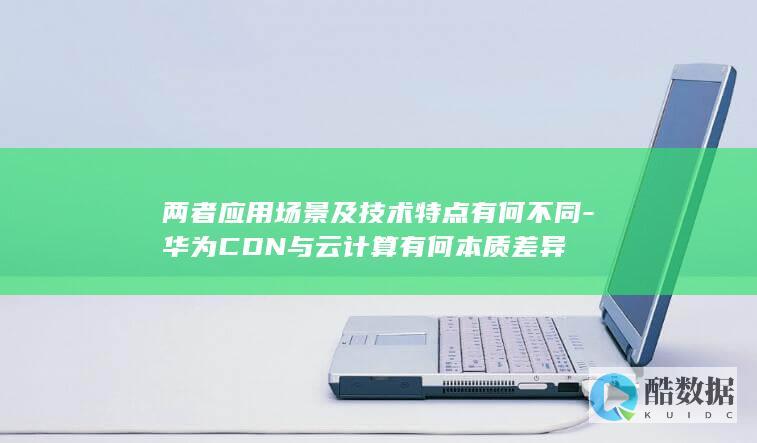 两者应用场景及技术特点有何不同-华为CDN与云计算有何本质差异
