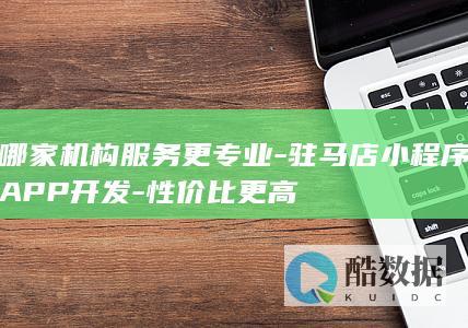 哪家机构服务更专业-驻马店小程序APP开发-性价比更高