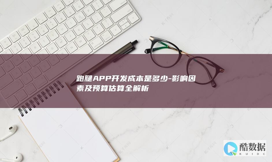 跑腿APP开发成本是多少-影响因素及预算估算全解析