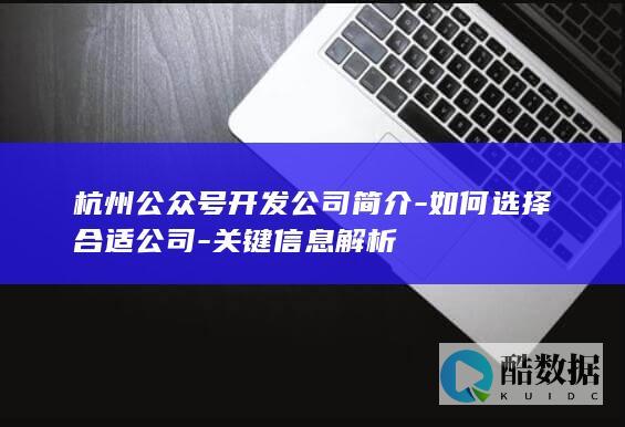 杭州公众号开发公司简介-如何选择合适公司-关键信息解析