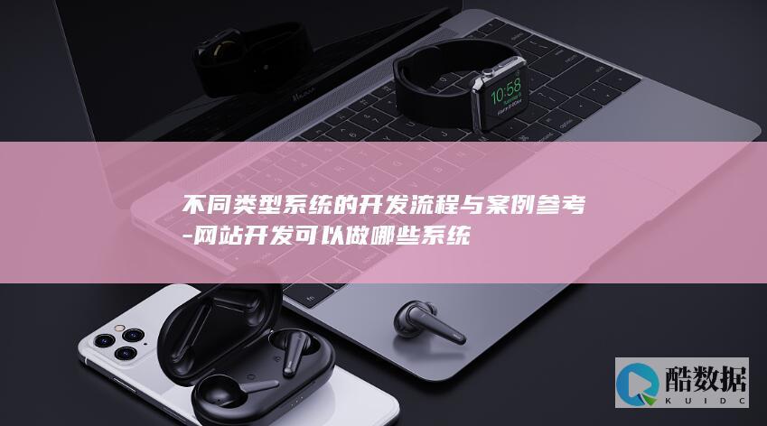 不同类型系统的开发流程与案例参考-网站开发可以做哪些系统