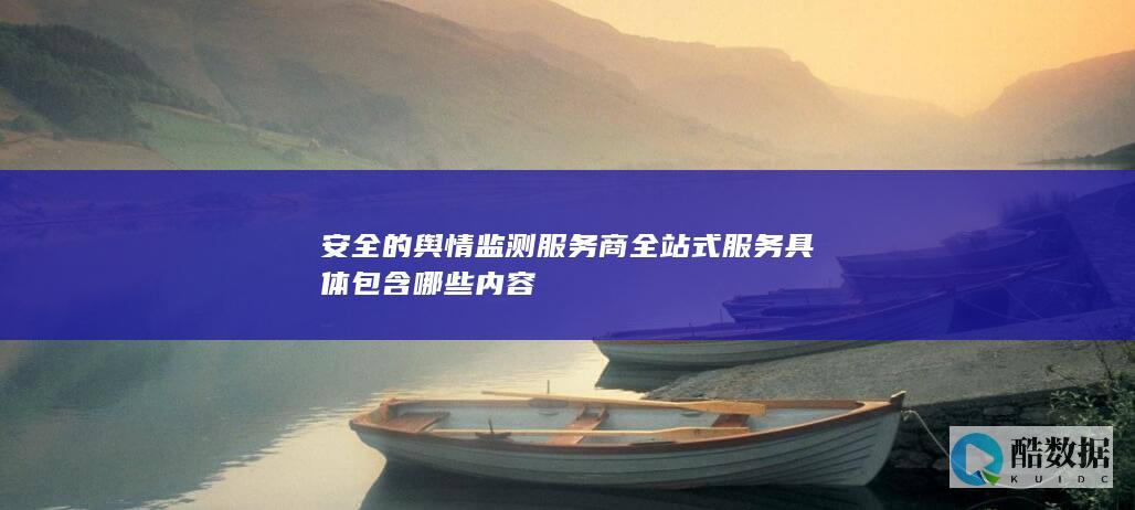 安全的舆情监测服务商全站式服务具体包含哪些内容