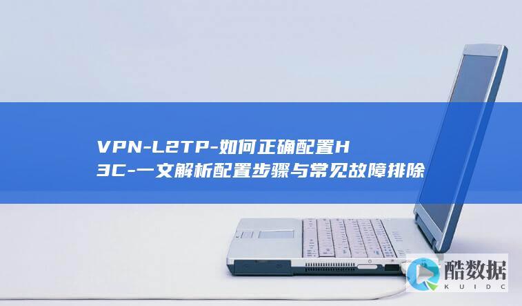 VPN-L2TP-如何正确配置H3C-一文解析配置步骤与常见故障排除