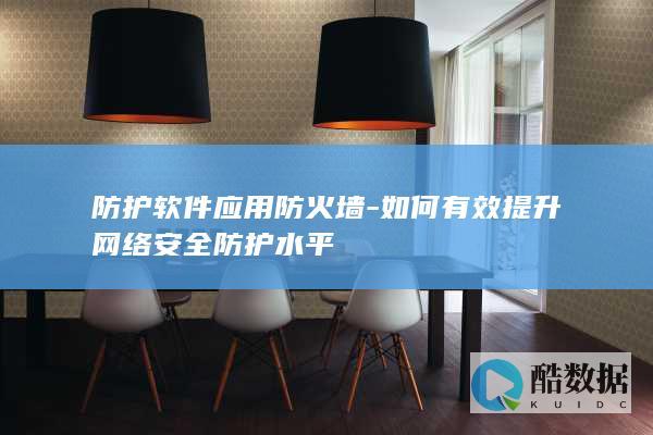 防护软件应用防火墙-如何有效提升网络安全防护水平