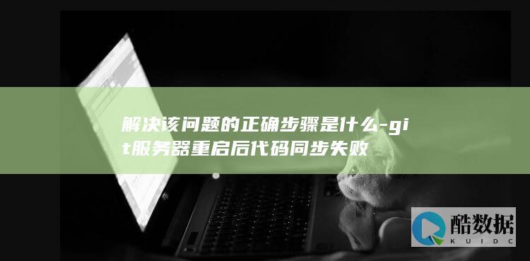 解决该问题的正确步骤是什么-git服务器重启后代码同步失败