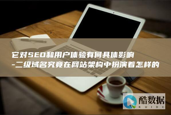 它对SEO和用户体验有何具体影响-二级域名究竟在网站架构中扮演着怎样的角色