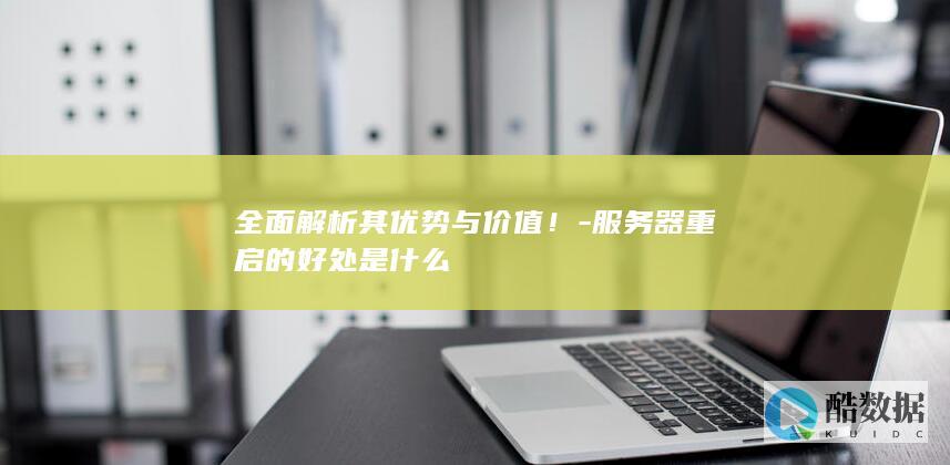 全面解析其优势与价值！-服务器重启的好处是什么