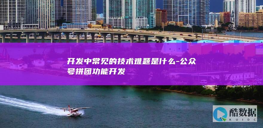开发中常见的技术难题是什么-公众号拼团功能开发