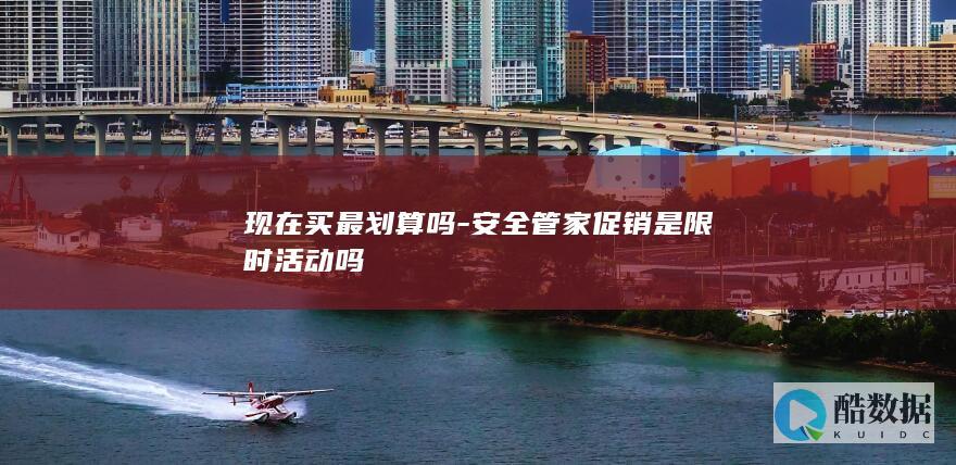 现在买最划算吗-安全管家促销是限时活动吗