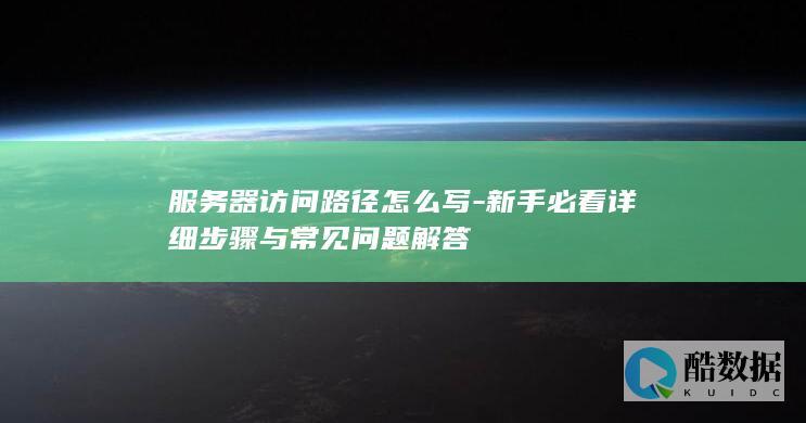 服务器访问路径怎么写-新手必看详细步骤与常见问题解答