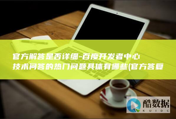 官方解答是否详细-百度开发者中心技术问答的热门问题具体有哪些 (官方答复,no_ai_sug:false}],slid:124310596566982,queryid:0x302710f50f33fc6)