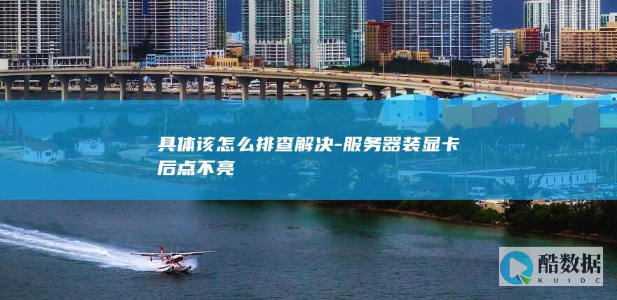 具体该怎么排查解决-服务器装显卡后点不亮
