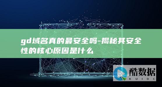 gd域名真的最安全吗-揭秘其安全性的核心原因是什么