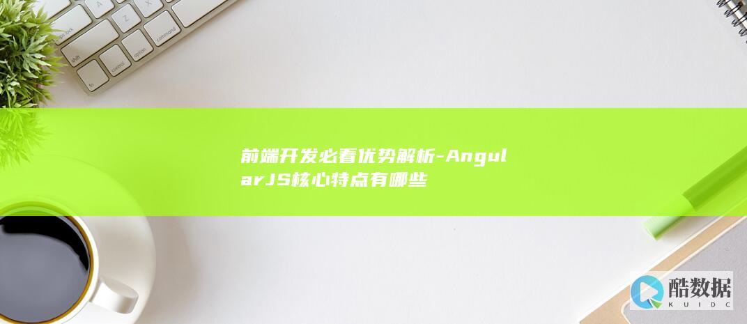 前端开发必看优势解析-AngularJS核心特点有哪些