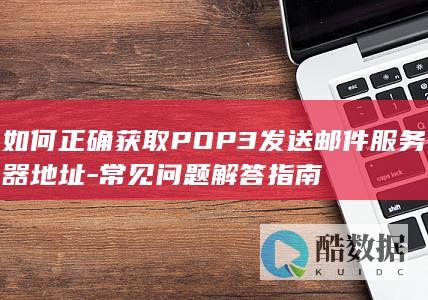 如何正确获取POP3发送邮件服务器地址-常见问题解答指南