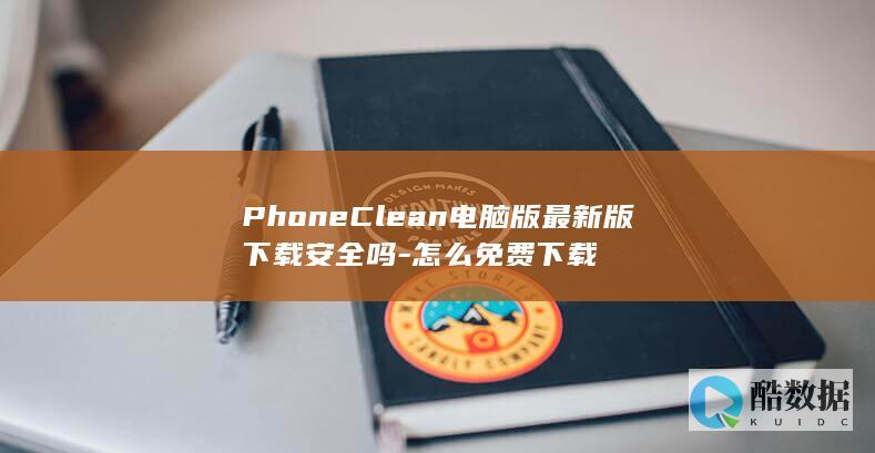 PhoneClean电脑版最新版下载安全吗-怎么免费下载