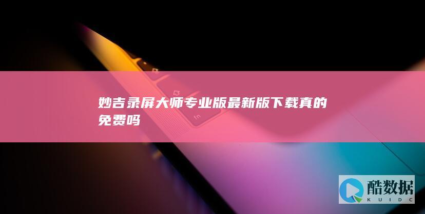 妙吉录屏大师专业版最新版下载真的免费吗