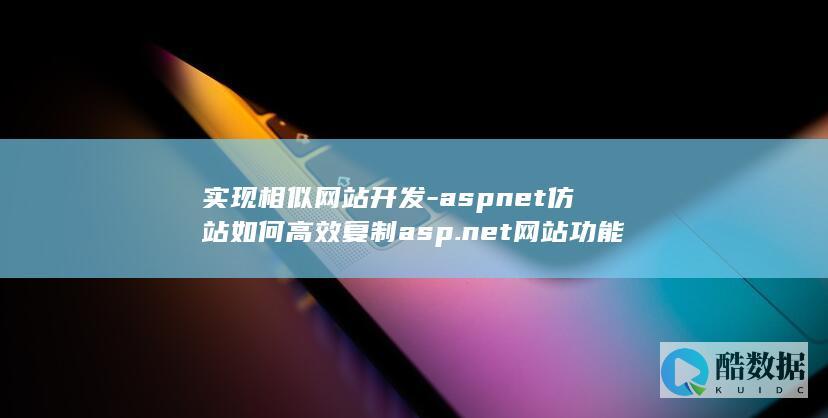 实现相似网站开发-aspnet仿站如何高效复制asp.net网站功能