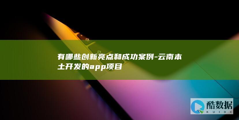有哪些创新亮点和成功案例-云南本土开发的app项目