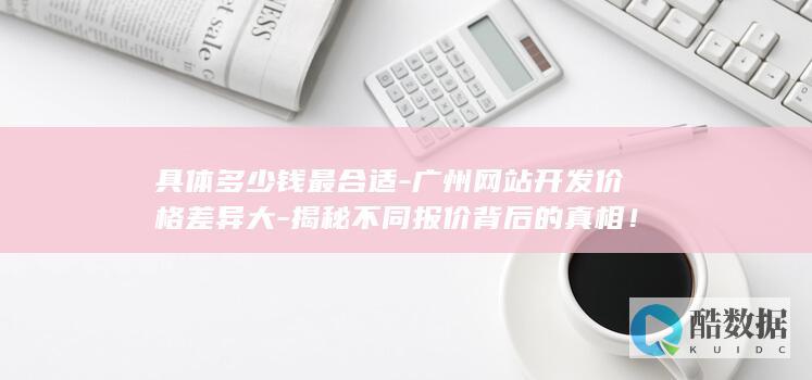 具体多少钱最合适-广州网站开发价格差异大-揭秘不同报价背后的真相！