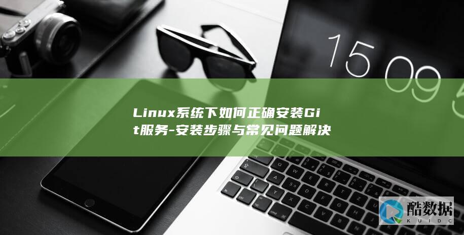 Linux系统下如何正确安装Git服务-安装步骤与常见问题解决