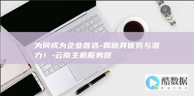 为何成为企业首选-揭秘其优势与潜力！-云南主机服务器