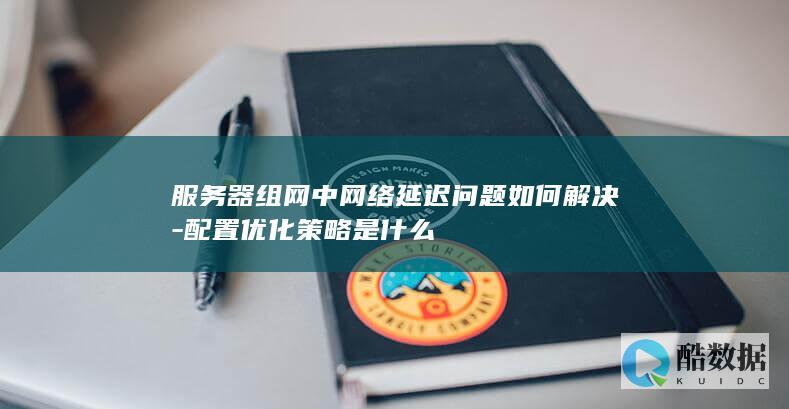 服务器组网中网络延迟问题如何解决