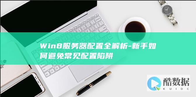 Win8服务器配置全解析-新手如何避免常见配置陷阱