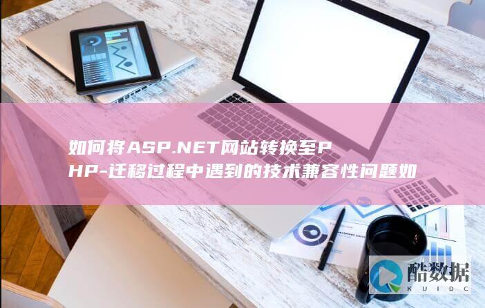 如何将ASP.NET网站转换至PHP-迁移过程中遇到的技术兼容性问题如何解决