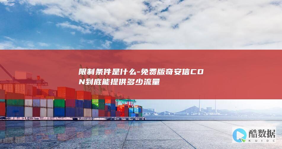 限制条件是什么-免费版奇安信CDN到底能提供多少流量