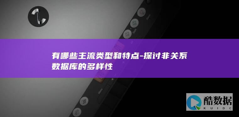 有哪些主流类型和特点-探讨非关系数据库的多样性